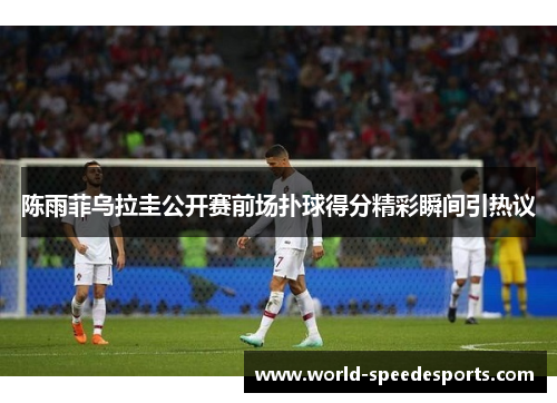陈雨菲乌拉圭公开赛前场扑球得分精彩瞬间引热议